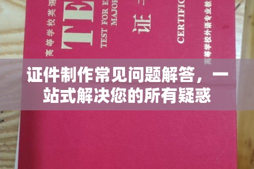 婺城证件制作常见问题解答，一站式解决您的所有疑惑