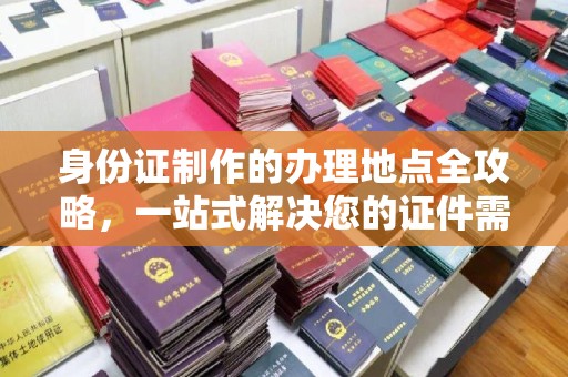 婺城身份证制作的办理地点全攻略，一站式解决您的证件需求