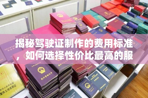 婺城揭秘驾驶证制作的费用标准，如何选择性价比最高的服务？