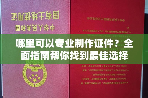 婺城哪里可以专业制作证件？全面指南帮你找到最佳选择
