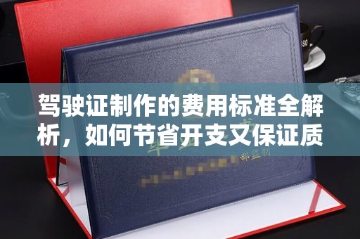 婺城驾驶证制作的费用标准全解析，如何节省开支又保证质量？