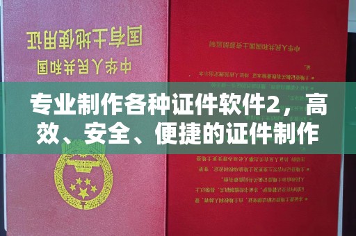 婺城专业制作各种证件软件2，高效、安全、便捷的证件制作解决方案