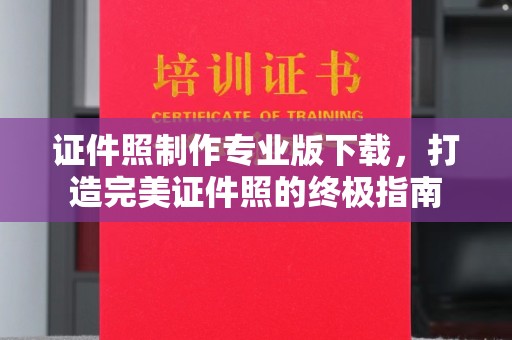 婺城证件照制作专业版下载，打造完美证件照的终极指南