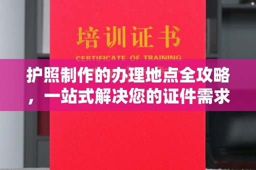 婺城护照制作的办理地点全攻略，一站式解决您的证件需求