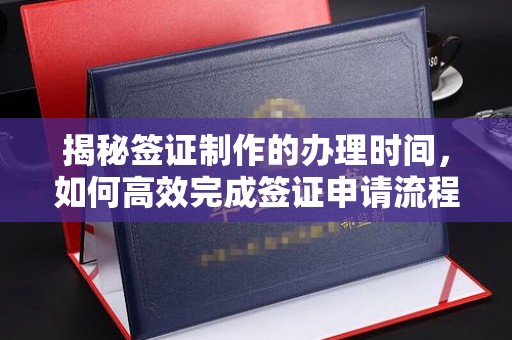 婺城揭秘签证制作的办理时间，如何高效完成签证申请流程
