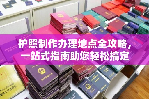 婺城护照制作办理地点全攻略，一站式指南助您轻松搞定