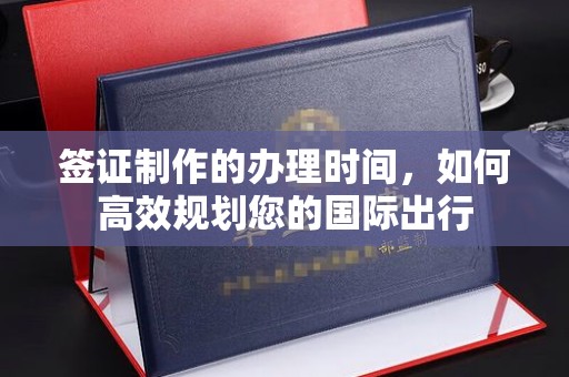 婺城签证制作的办理时间，如何高效规划您的国际出行