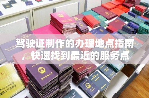 婺城驾驶证制作的办理地点指南，快速找到最近的服务点