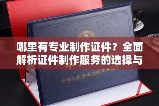 婺城哪里有专业制作证件？全面解析证件制作服务的选择与注意事项