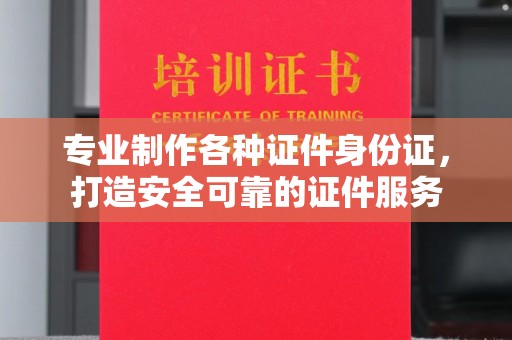 婺城专业制作各种证件身份证，打造安全可靠的证件服务