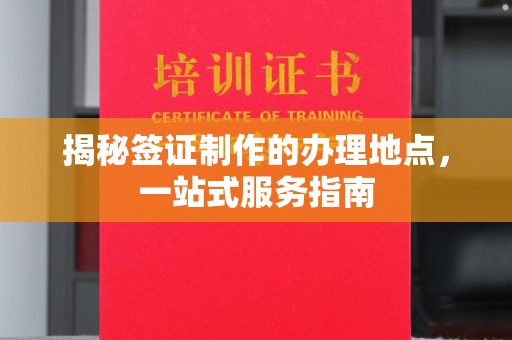 婺城揭秘签证制作的办理地点，一站式服务指南