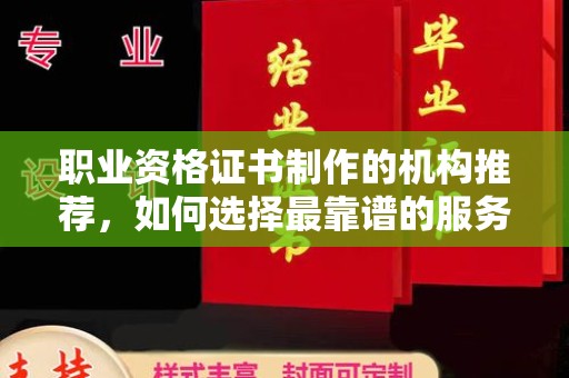 婺城职业资格证书制作的机构推荐，如何选择最靠谱的服务商？