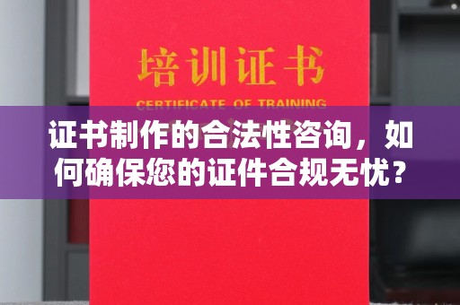 婺城证书制作的合法性咨询，如何确保您的证件合规无忧？