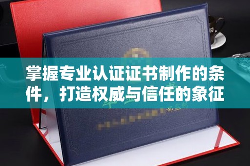 婺城掌握专业认证证书制作的条件，打造权威与信任的象征
