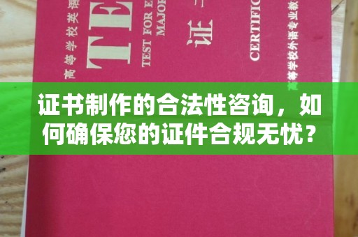 婺城证书制作的合法性咨询，如何确保您的证件合规无忧？