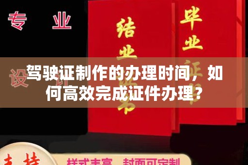 婺城驾驶证制作的办理时间，如何高效完成证件办理？