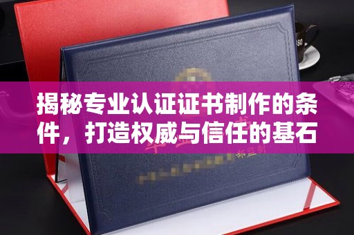 婺城揭秘专业认证证书制作的条件，打造权威与信任的基石