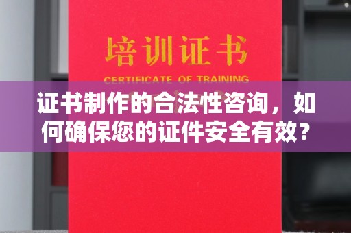 婺城证书制作的合法性咨询，如何确保您的证件安全有效？