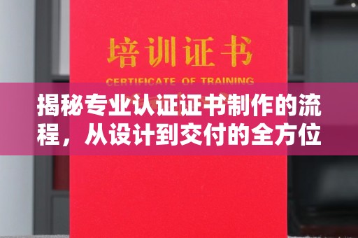 婺城揭秘专业认证证书制作的流程，从设计到交付的全方位指南