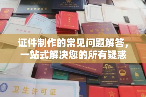 婺城证件制作的常见问题解答，一站式解决您的所有疑惑