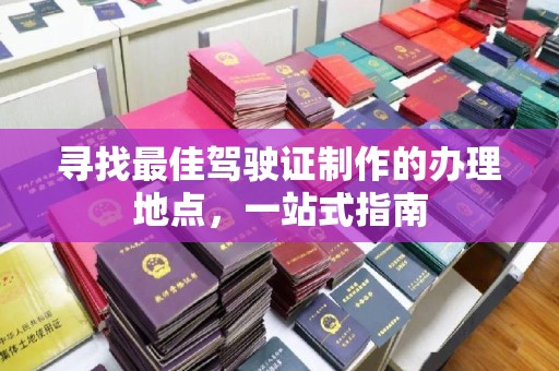 婺城寻找最佳驾驶证制作的办理地点，一站式指南