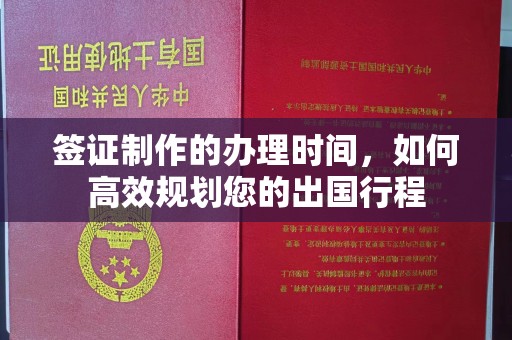 婺城签证制作的办理时间，如何高效规划您的出国行程