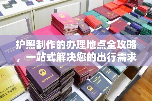 婺城护照制作的办理地点全攻略，一站式解决您的出行需求